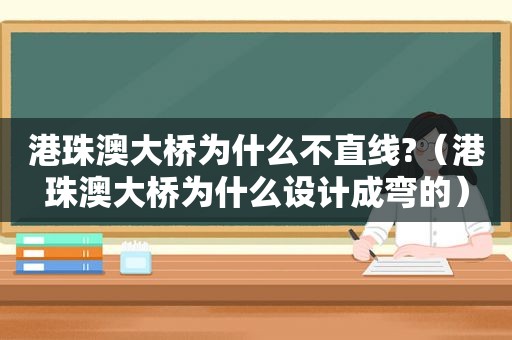 港珠澳大桥为什么不直线?（港珠澳大桥为什么设计成弯的）