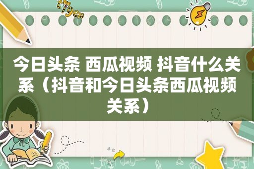 今日头条 西瓜视频 抖音什么关系（抖音和今日头条西瓜视频关系）