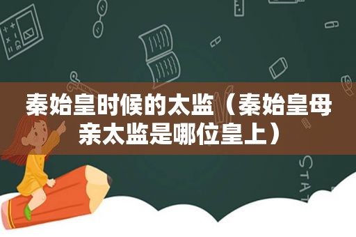 秦始皇时候的太监（秦始皇母亲太监是哪位皇上）