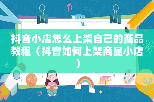 抖音小店怎么上架自己的商品教程（抖音如何上架商品小店）