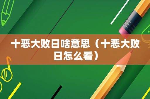 十恶大败日啥意思（十恶大败日怎么看）