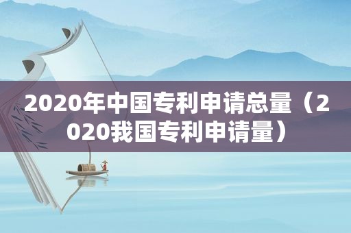 2020年中国专利申请总量（2020我国专利申请量）