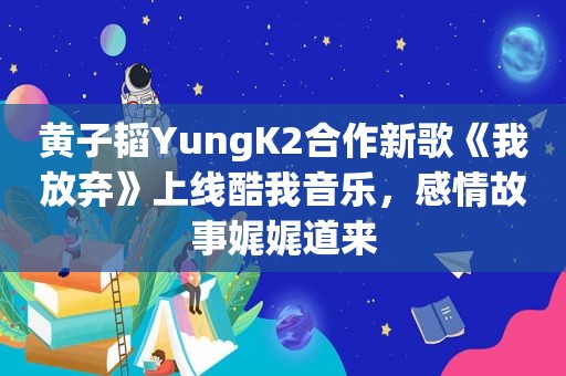 黄子韬YungK2合作新歌《我放弃》上线酷我音乐，感情故事娓娓道来