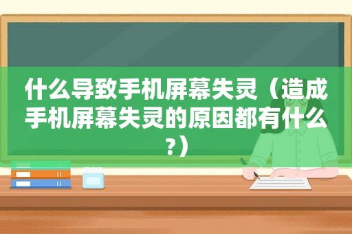 什么导致手机屏幕失灵（造成手机屏幕失灵的原因都有什么?）