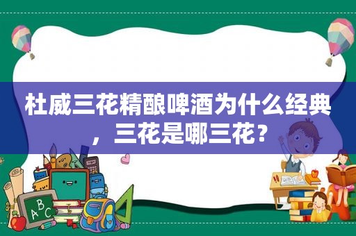 杜威三花精酿啤酒为什么经典，三花是哪三花？