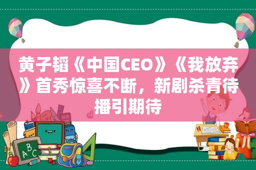 黄子韬《中国CEO》《我放弃》首秀惊喜不断，新剧杀青待播引期待