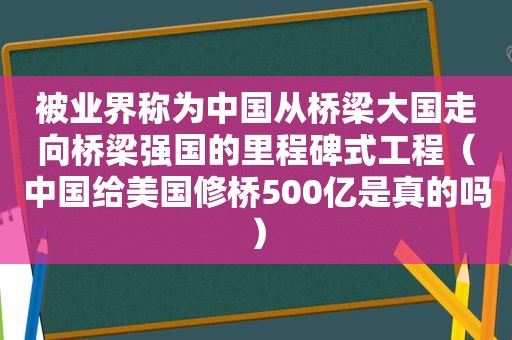 被业界称为中国从桥梁大国走向桥梁强国的里程碑式工程（中国给美国修桥500亿是真的吗）