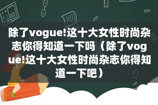 除了vogue!这十大女性时尚杂志你得知道一下吗（除了vogue!这十大女性时尚杂志你得知道一下吧）