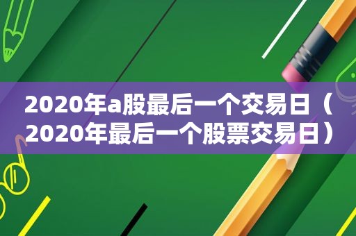 2020年a股最后一个交易日（2020年最后一个股票交易日）