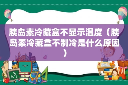 胰岛素冷藏盒不显示温度（胰岛素冷藏盒不制冷是什么原因）