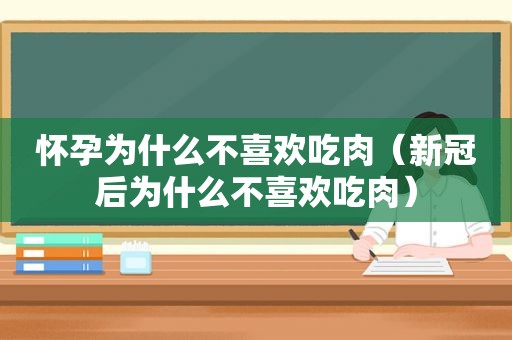 怀孕为什么不喜欢吃肉（新冠后为什么不喜欢吃肉）