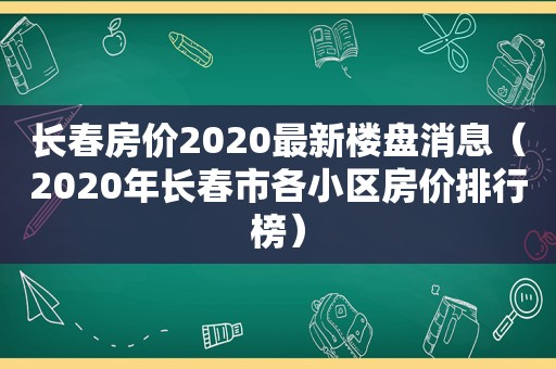 长春房价2020最新楼盘消息（2020年长春市各小区房价排行榜）