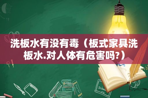 洗板水有没有毒（板式家具洗板水.对人体有危害吗?）