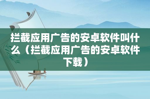 拦截应用广告的安卓软件叫什么（拦截应用广告的安卓软件下载）