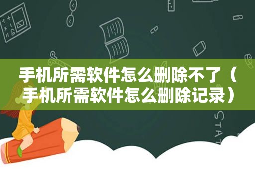 手机所需软件怎么删除不了（手机所需软件怎么删除记录）