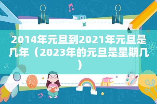 2014年元旦到2021年元旦是几年（2023年的元旦是星期几）