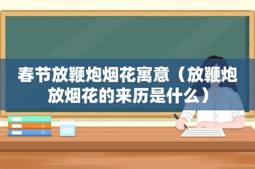 春节放鞭炮烟花寓意（放鞭炮放烟花的来历是什么）