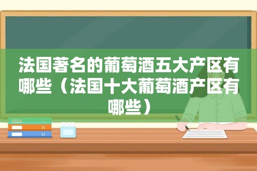 法国著名的葡萄酒五大产区有哪些（法国十大葡萄酒产区有哪些）