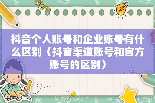 抖音个人账号和企业账号有什么区别（抖音渠道账号和官方账号的区别）