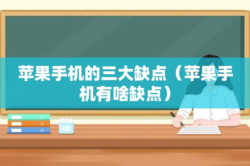 苹果手机的三大缺点（苹果手机有啥缺点）