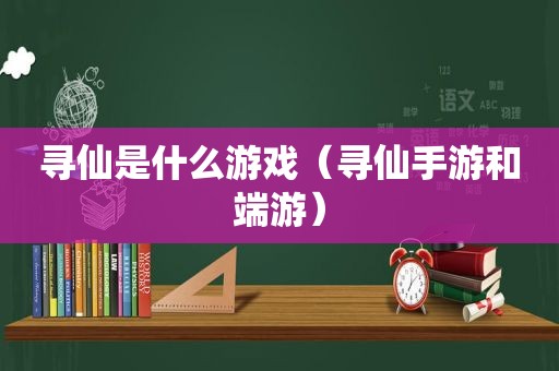 寻仙是什么游戏（寻仙手游和端游）