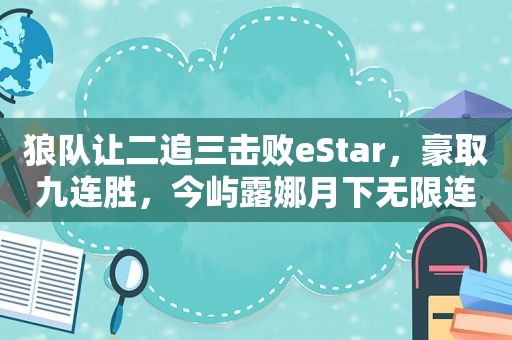 狼队让二追三击败eStar，豪取九连胜，今屿露娜月下无限连