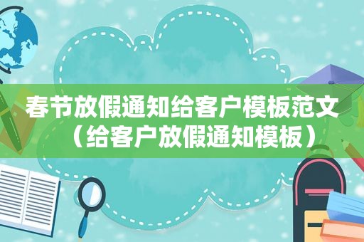 春节放假通知给客户模板范文（给客户放假通知模板）