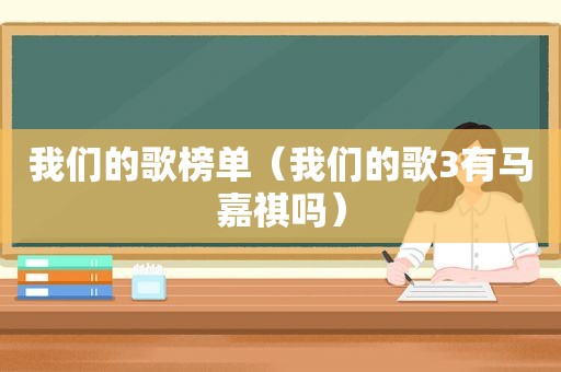 我们的歌榜单（我们的歌3有马嘉祺吗）