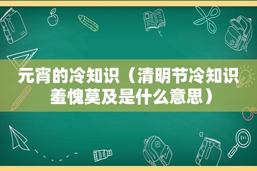 元宵的冷知识（清明节冷知识 羞愧莫及是什么意思）