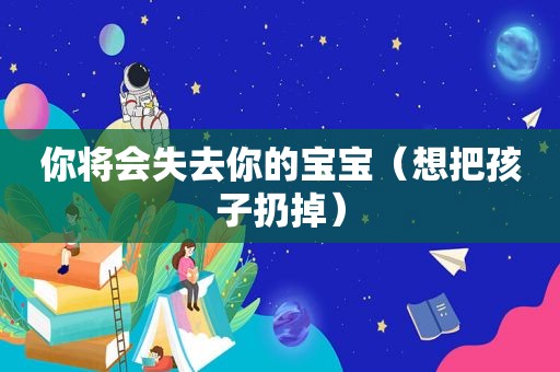 你将会失去你的宝宝（想把孩子扔掉）