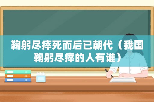 鞠躬尽瘁死而后已朝代（我国鞠躬尽瘁的人有谁）