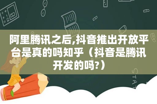 阿里腾讯之后,抖音推出开放平台是真的吗知乎（抖音是腾讯开发的吗?）