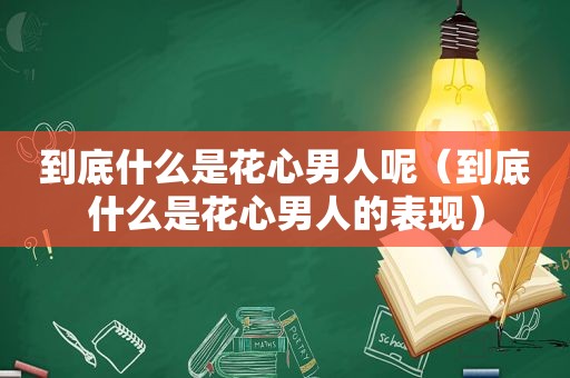 到底什么是花心男人呢（到底什么是花心男人的表现）