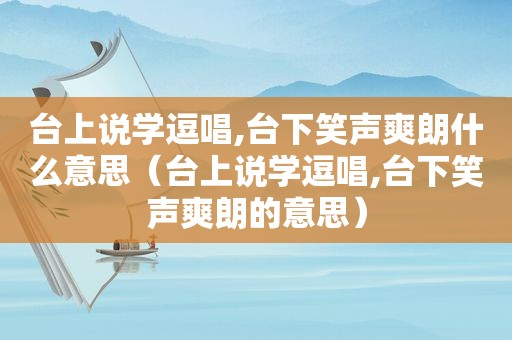 台上说学逗唱,台下笑声爽朗什么意思（台上说学逗唱,台下笑声爽朗的意思）