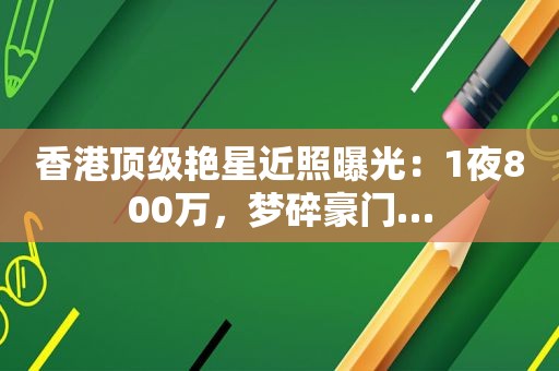 香港顶级艳星近照曝光：1夜800万，梦碎豪门…