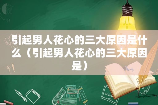 引起男人花心的三大原因是什么（引起男人花心的三大原因是）