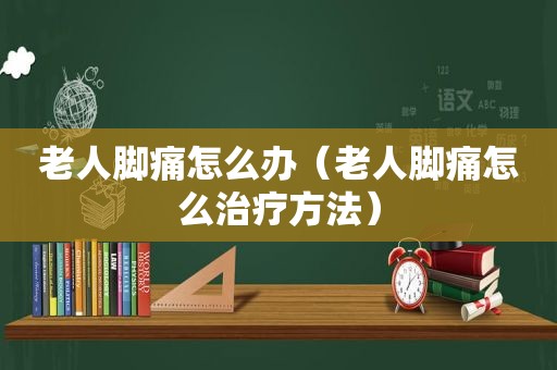 老人脚痛怎么办（老人脚痛怎么治疗方法）