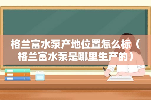 格兰富水泵产地位置怎么标（格兰富水泵是哪里生产的）