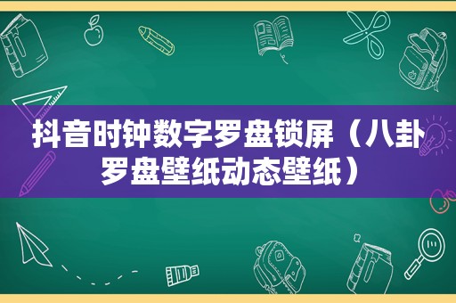 抖音时钟数字罗盘锁屏（八卦罗盘壁纸动态壁纸）