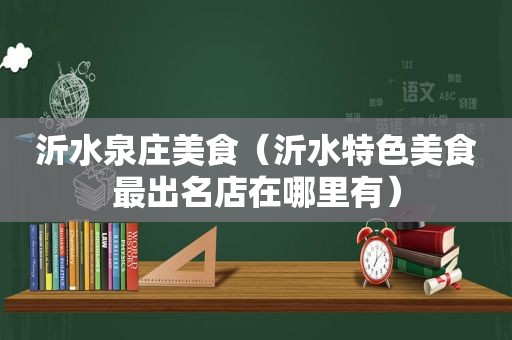 沂水泉庄美食（沂水特色美食最出名店在哪里有）