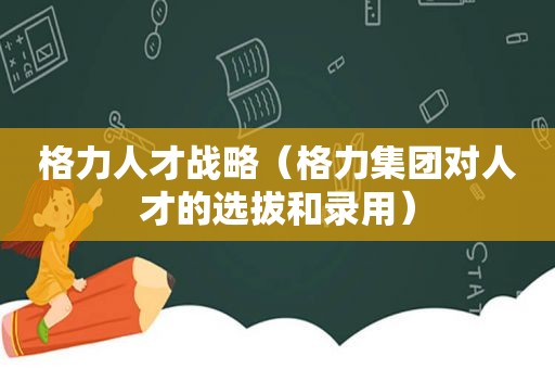 格力人才战略（格力集团对人才的选拔和录用）