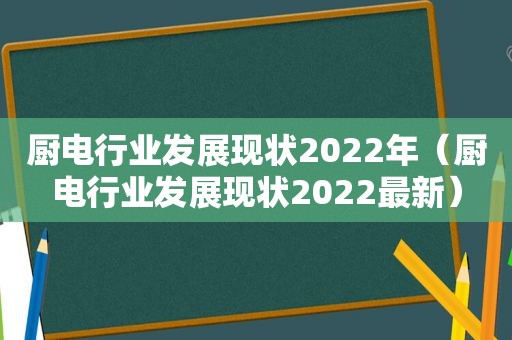 厨电行业发展现状2022年（厨电行业发展现状2022最新）