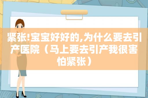 紧张!宝宝好好的,为什么要去引产医院（马上要去引产我很害怕紧张）