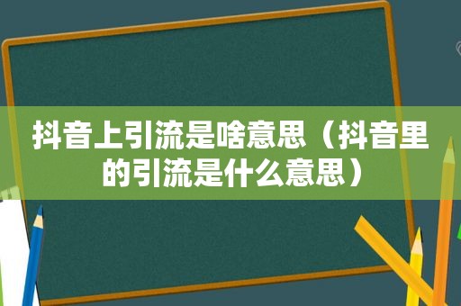 抖音上引流是啥意思（抖音里的引流是什么意思）