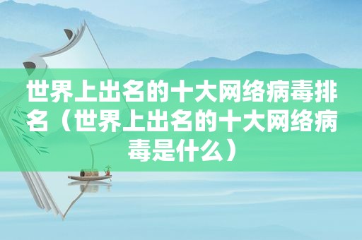 世界上出名的十大网络病毒排名（世界上出名的十大网络病毒是什么）