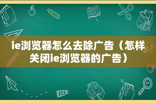 ie浏览器怎么去除广告（怎样关闭ie浏览器的广告）