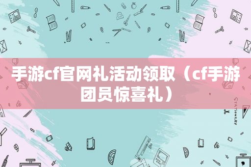 手游cf官网礼活动领取（cf手游团员惊喜礼）