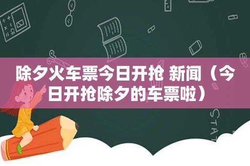 除夕火车票今日开抢 新闻（今日开抢除夕的车票啦）