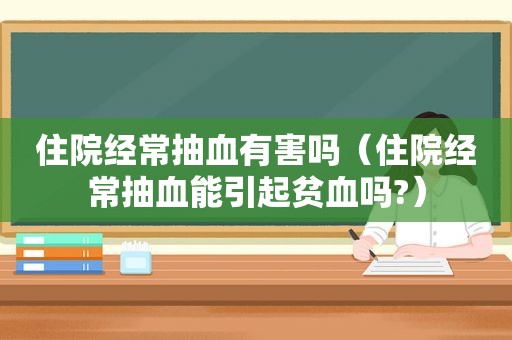 住院经常抽血有害吗（住院经常抽血能引起贫血吗?）