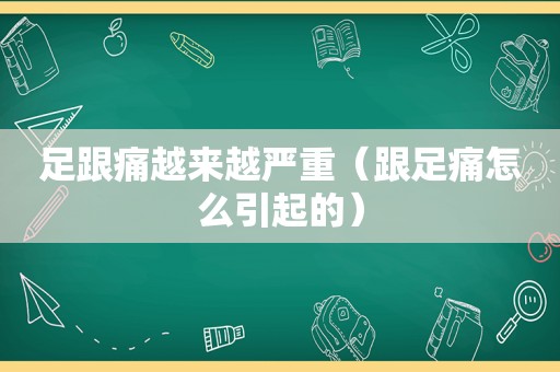 足跟痛越来越严重（跟足痛怎么引起的）